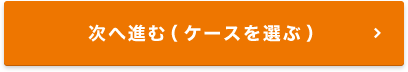 次へ進む（ケースを選ぶ）