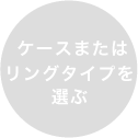 ケースまたはリングタイプを選ぶ